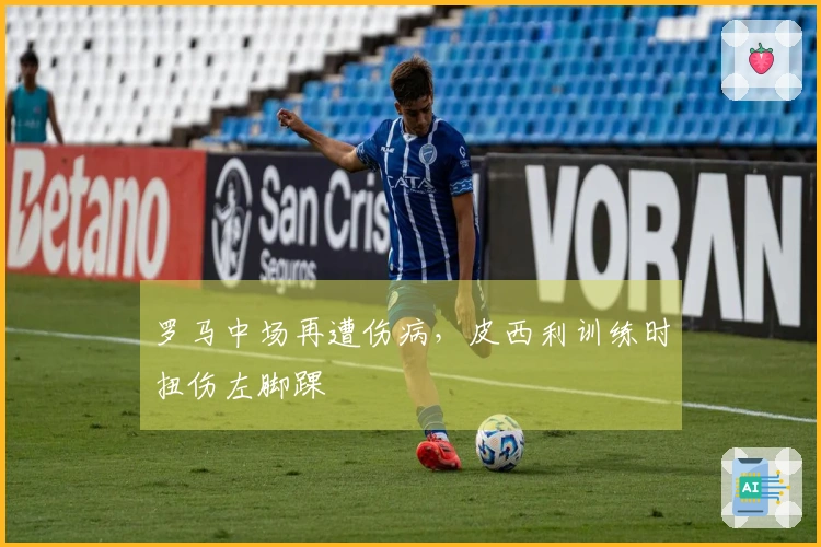 罗马中场再遭伤病，皮西利训练时扭伤左脚踝