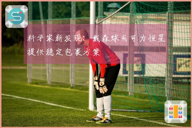 科学家新发现：戴森球或可为恒星提供稳定包裹方案