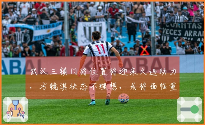 武汉三镇门将位置将迎来久违助力，方镜淇状态不理想，或将面临重任