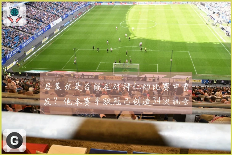居莱尔是否能在对拜仁的比赛中首发？他本赛季欧冠已创造34次机会，排名同期第一。