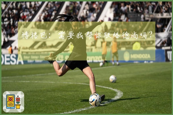 博格巴：需要我帮你联络德尚吗？