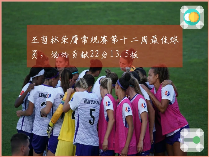 王哲林荣膺常规赛第十二周最佳球员，场均贡献22分13.5板