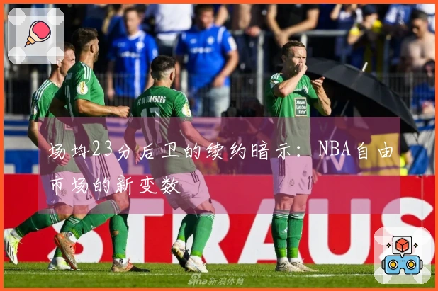 场均23分后卫的续约暗示：NBA自由市场的新变数