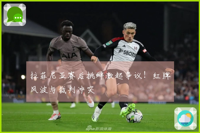 拉菲尼亚赛后挑衅激起争议！红牌风波与裁判冲突
