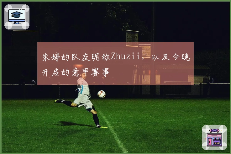 朱婷的队友昵称Zhuzii，以及今晚开启的意甲赛事