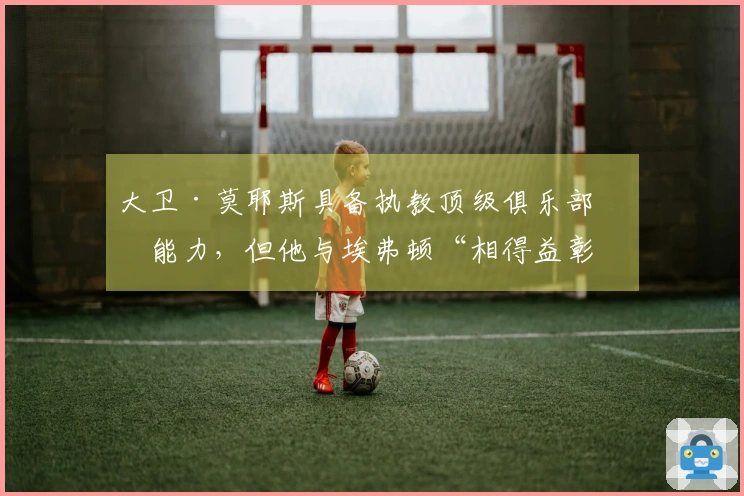 大卫·莫耶斯具备执教顶级俱乐部的能力，但他与埃弗顿“相得益彰”，使我们独具特色