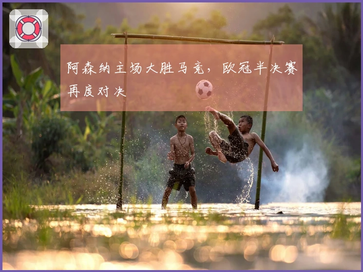 阿森纳主场大胜马竞，欧冠半决赛再度对决