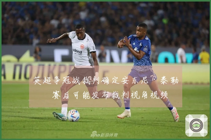 英超争冠战裁判确定安东尼·泰勒，赛后可能发布裁判视角视频