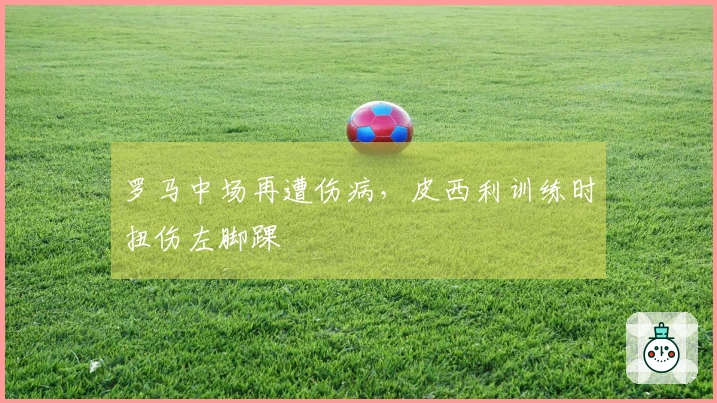 罗马中场再遭伤病，皮西利训练时扭伤左脚踝