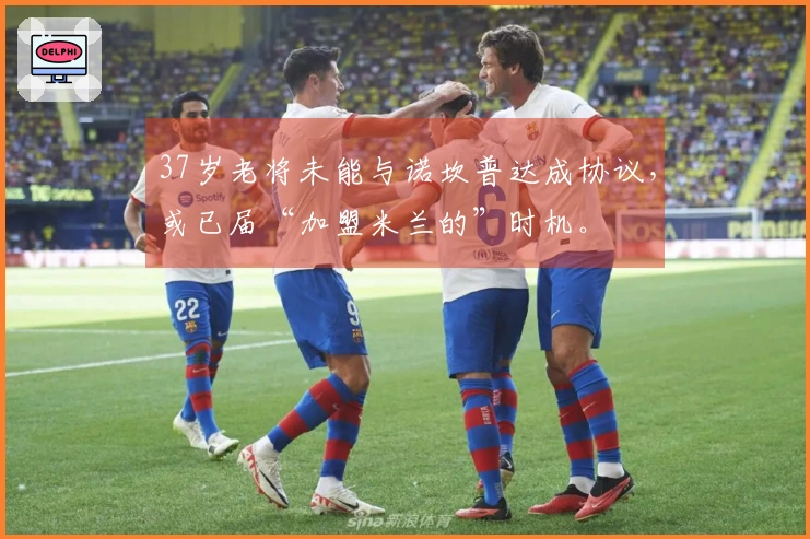 37岁老将未能与诺坎普达成协议，或已届“加盟米兰的”时机。