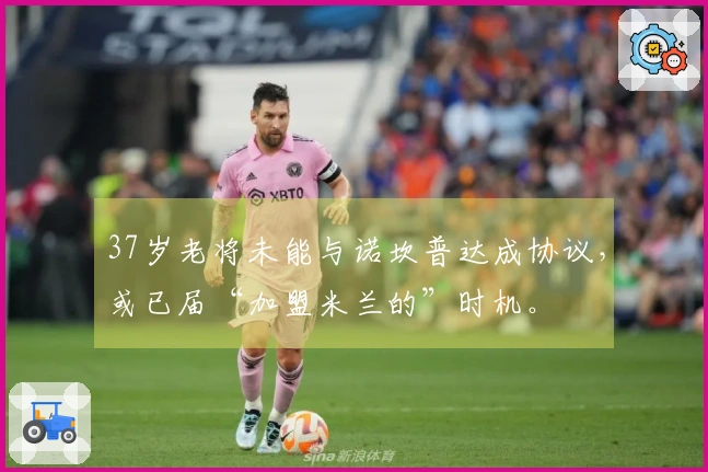 37岁老将未能与诺坎普达成协议，或已届“加盟米兰的”时机。