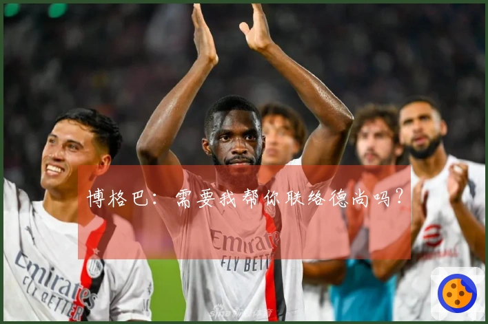 博格巴：需要我帮你联络德尚吗？