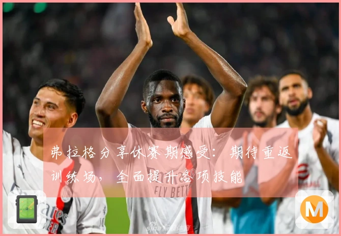 弗拉格分享休赛期感受：期待重返训练场，全面提升各项技能