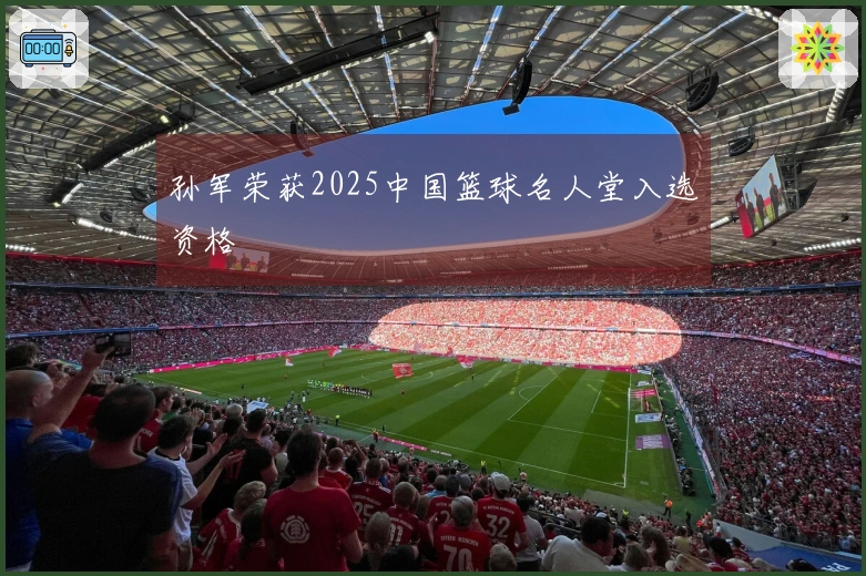 孙军荣获2025中国篮球名人堂入选资格