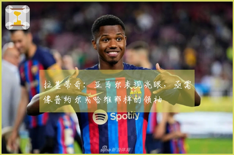 拉基蒂奇：亚马尔表现亮眼，亟需像普约尔或哈维那样的领袖