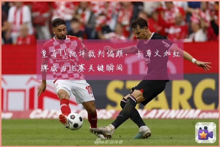皇马TV批评裁判偏颇，卡马文加红牌成为比赛关键瞬间