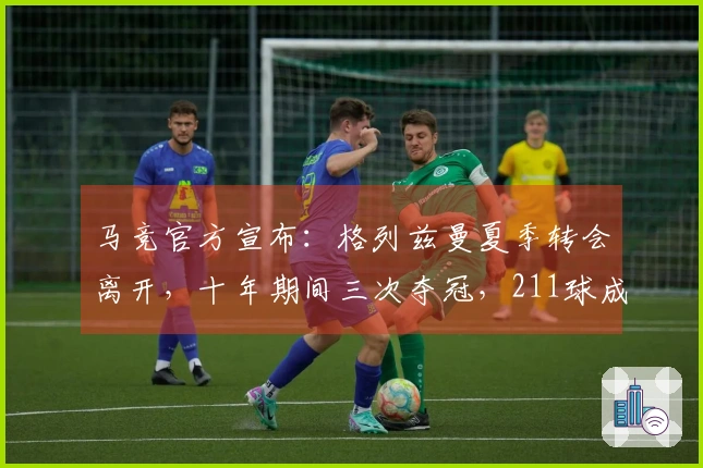 马竞官方宣布：格列兹曼夏季转会离开，十年期间三次夺冠，211球成为队史最佳射手