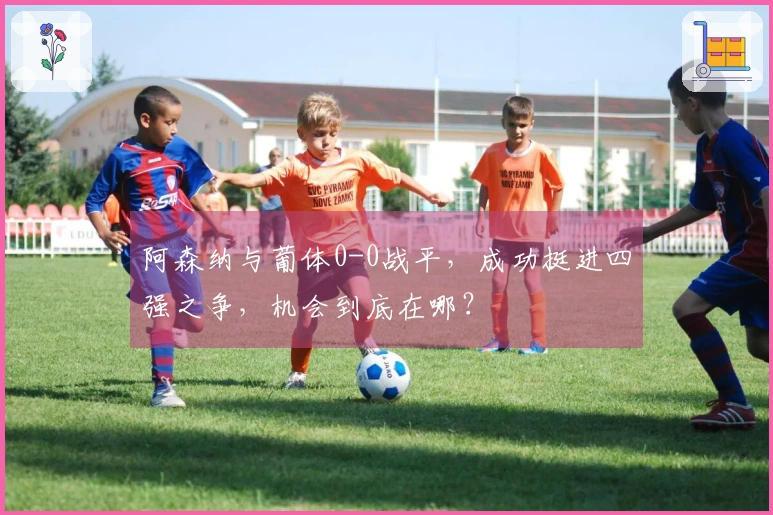 阿森纳与葡体0-0战平，成功挺进四强之争，机会到底在哪？