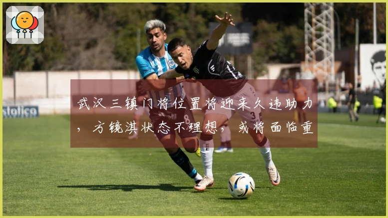 武汉三镇门将位置将迎来久违助力，方镜淇状态不理想，或将面临重任