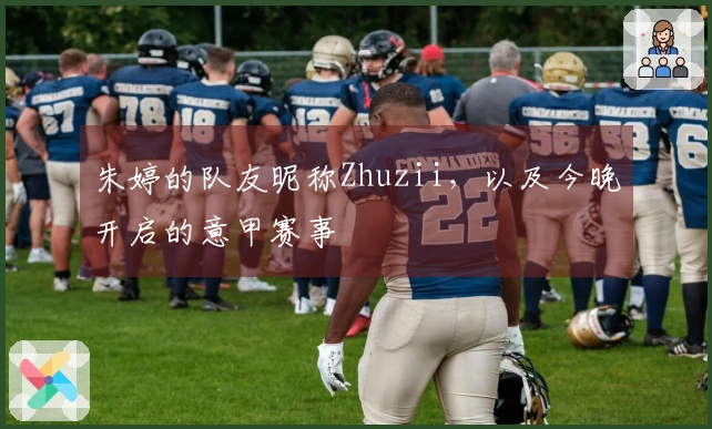 朱婷的队友昵称Zhuzii，以及今晚开启的意甲赛事