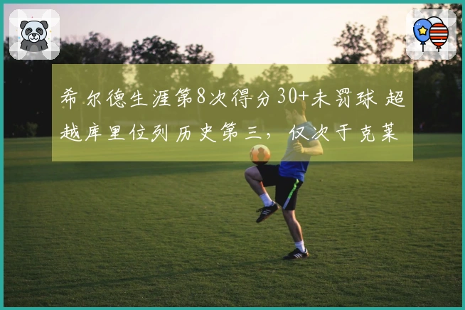 希尔德生涯第8次得分30+未罚球 超越库里位列历史第三，仅次于克莱和CJ