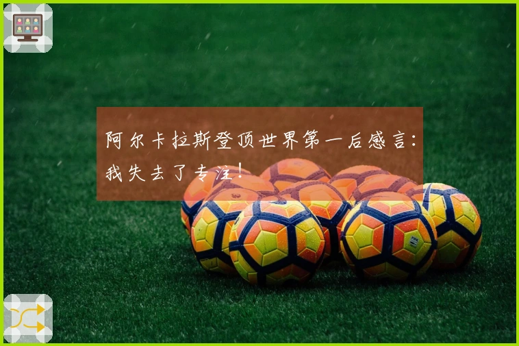阿尔卡拉斯登顶世界第一后感言：我失去了专注！