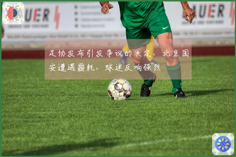 足协发布引发争议的决定，北京国安遭遇噩耗，球迷反响强烈