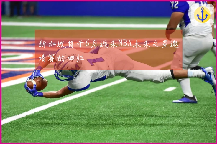 新加坡将于6月迎来NBA未来之星邀请赛的回归