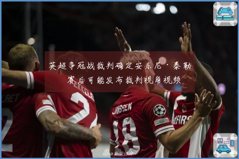 英超争冠战裁判确定安东尼·泰勒，赛后可能发布裁判视角视频