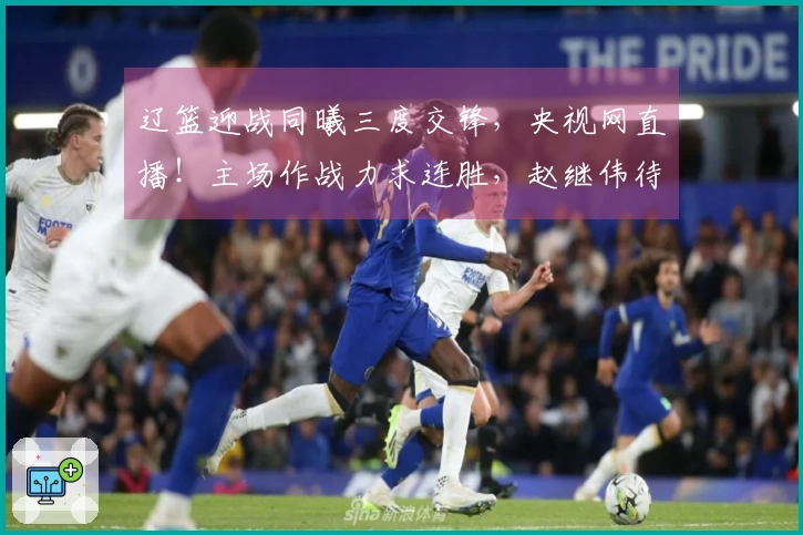 辽篮迎战同曦三度交锋，央视网直播！主场作战力求连胜，赵继伟待调休。