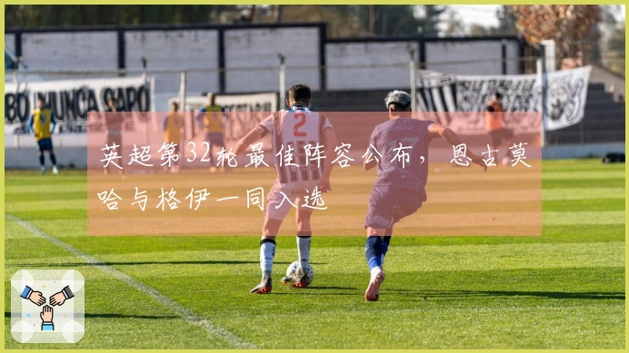 英超第32轮最佳阵容公布，恩古莫哈与格伊一同入选