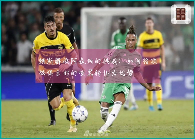 赖斯解读阿森纳的挑战：如何将顶级俱乐部的喧嚣转化为优势