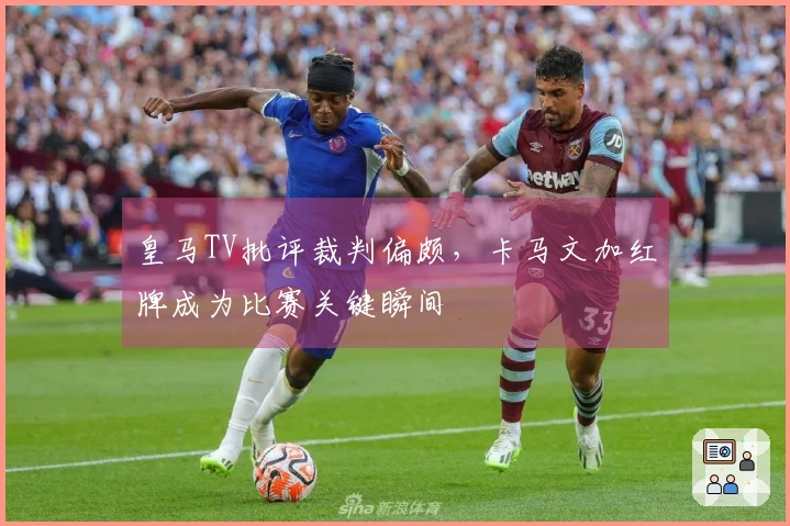 皇马TV批评裁判偏颇，卡马文加红牌成为比赛关键瞬间