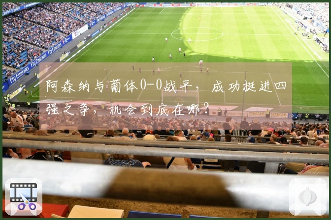 阿森纳与葡体0-0战平，成功挺进四强之争，机会到底在哪？