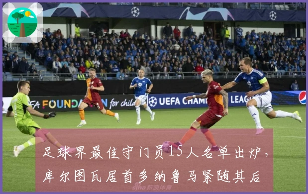 足球界最佳守门员15人名单出炉，库尔图瓦居首多纳鲁马紧随其后