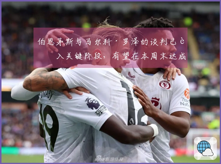 伯恩茅斯与马尔科·罗泽的谈判已进入关键阶段，有望在本周末达成协议